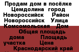 Продам дом в посёлке Цемдолина, город Новороссийск  › Район ­ Новороссийск › Улица ­ Комсомольская › Дом ­ 7 › Общая площадь дома ­ 60 › Площадь участка ­ 7 › Цена ­ 5 000 000 - Краснодарский край Недвижимость » Дома, коттеджи, дачи продажа   